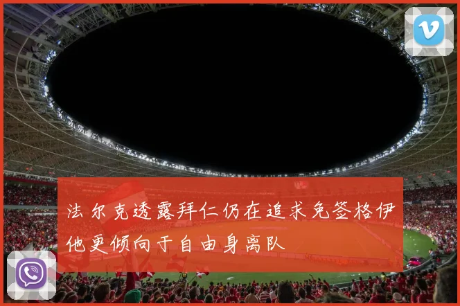 法尔克透露拜仁仍在追求免签格伊他更倾向于自由身离队