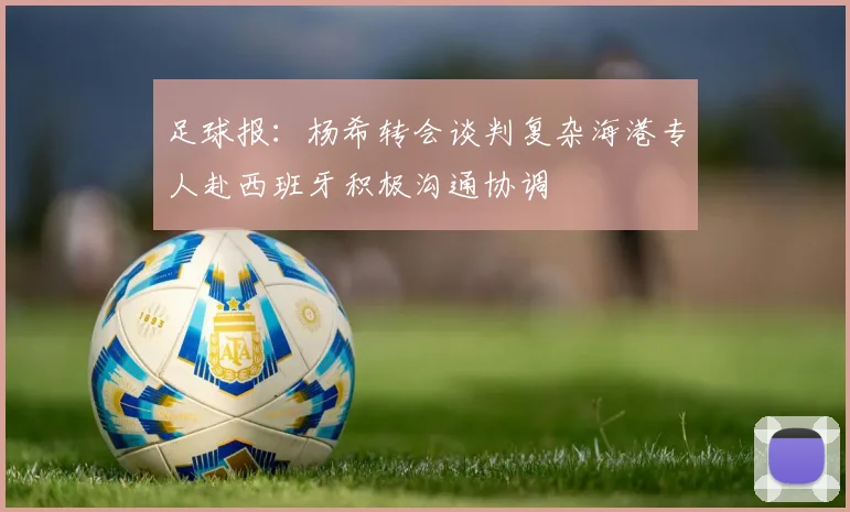 足球报：杨希转会谈判复杂海港专人赴西班牙积极沟通协调