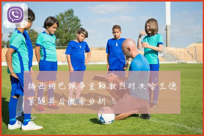 梅西姆巴佩争金靴激烈对决哈兰德紧随其后概率分析
