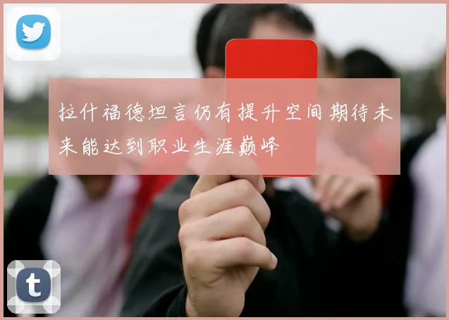 拉什福德坦言仍有提升空间期待未来能达到职业生涯巅峰