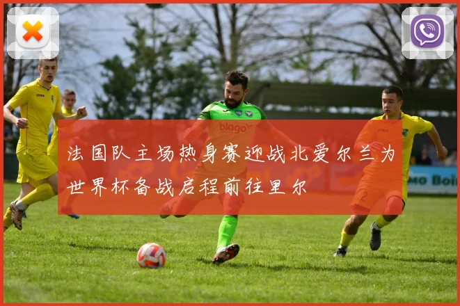 法国队主场热身赛迎战北爱尔兰为世界杯备战启程前往里尔