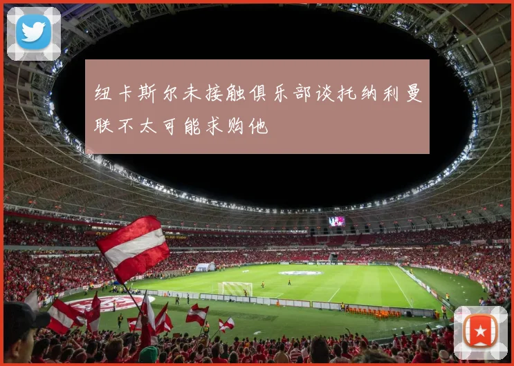纽卡斯尔未接触俱乐部谈托纳利曼联不太可能求购他