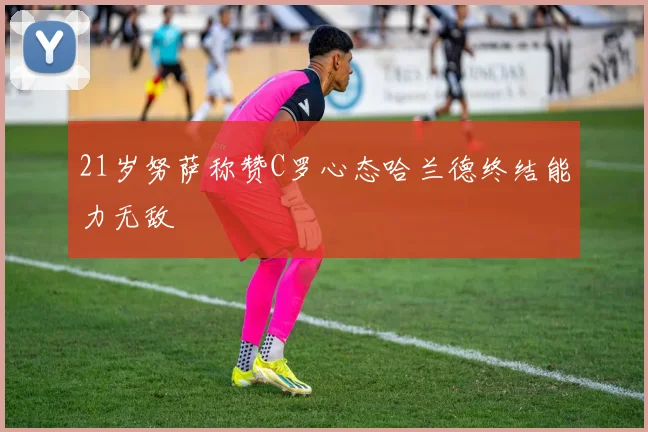 21岁努萨称赞C罗心态哈兰德终结能力无敌