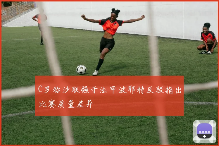 C罗称沙联强于法甲波耶特反驳指出比赛质量差异