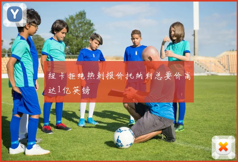 纽卡拒绝热刺报价托纳利总要价高达1亿英镑