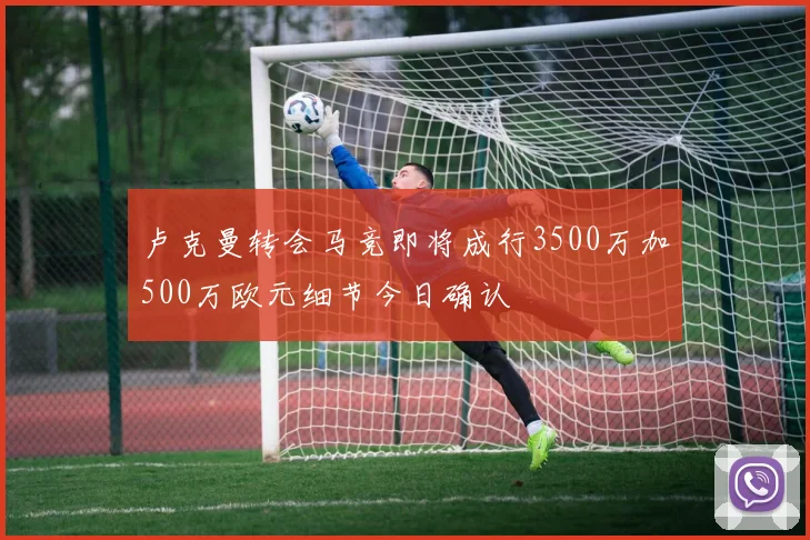 卢克曼转会马竞即将成行3500万加500万欧元细节今日确认