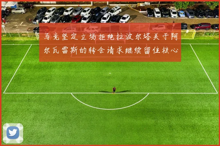 马竞坚定立场拒绝拉波尔塔关于阿尔瓦雷斯的转会请求继续留住核心球员