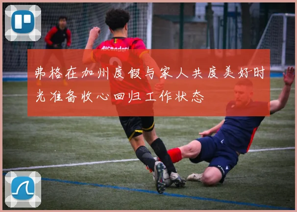 弗格在加州度假与家人共度美好时光准备收心回归工作状态