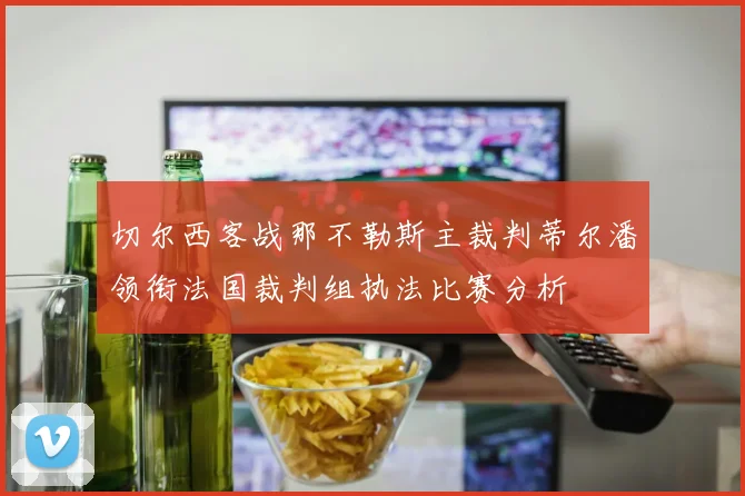 切尔西客战那不勒斯主裁判蒂尔潘领衔法国裁判组执法比赛分析