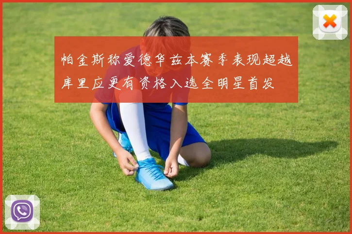 帕金斯称爱德华兹本赛季表现超越库里应更有资格入选全明星首发