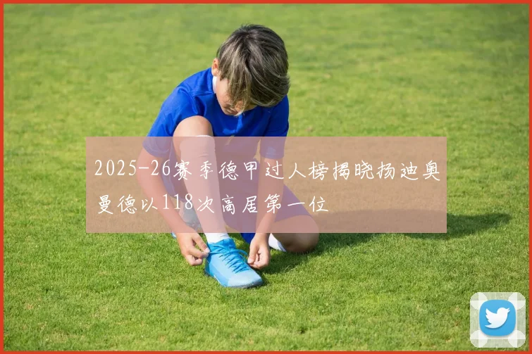 2025-26赛季德甲过人榜揭晓扬迪奥曼德以118次高居第一位
