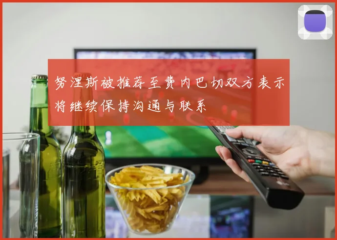努涅斯被推荐至费内巴切双方表示将继续保持沟通与联系