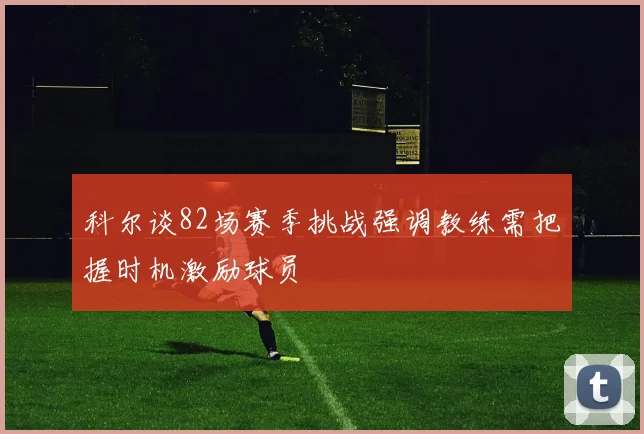 科尔谈82场赛季挑战强调教练需把握时机激励球员