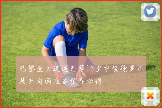 巴黎全力追逐巴萨18岁中场德罗已展开沟通准备势在必得