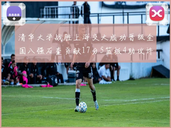清华大学战胜上海交大成功晋级全国八强石奎贡献17分5篮板4助攻许熙桐斩获16分7篮板