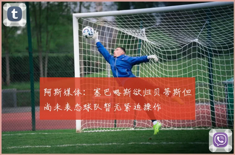 阿斯媒体：塞巴略斯欲归贝蒂斯但尚未表态球队暂无紧迫操作