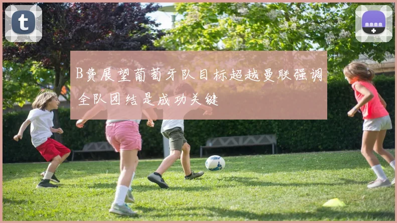 B费展望葡萄牙队目标超越曼联强调全队团结是成功关键