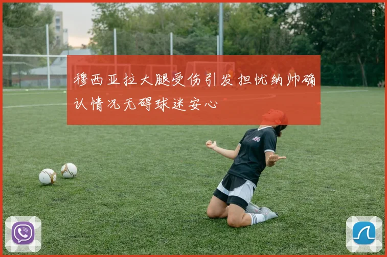 穆西亚拉大腿受伤引发担忧纳帅确认情况无碍球迷安心