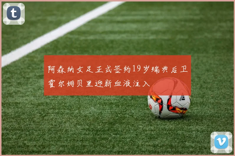 阿森纳女足正式签约19岁瑞典后卫霍尔姆贝里迎新血液注入