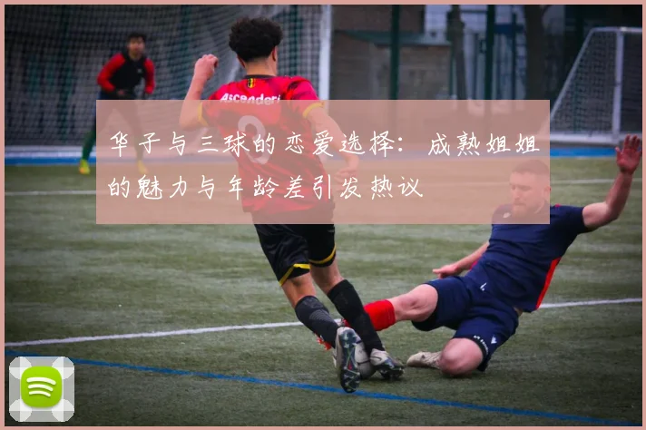华子与三球的恋爱选择：成熟姐姐的魅力与年龄差引发热议