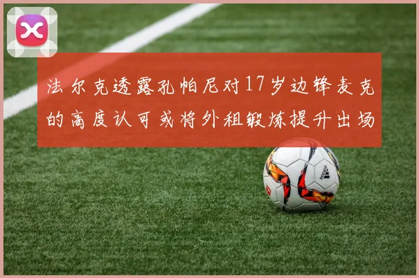 法尔克透露孔帕尼对17岁边锋麦克的高度认可或将外租锻炼提升出场机会