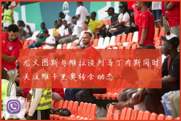 尤文图斯与维拉谈判马丁内斯同时关注维卡里奥转会动态