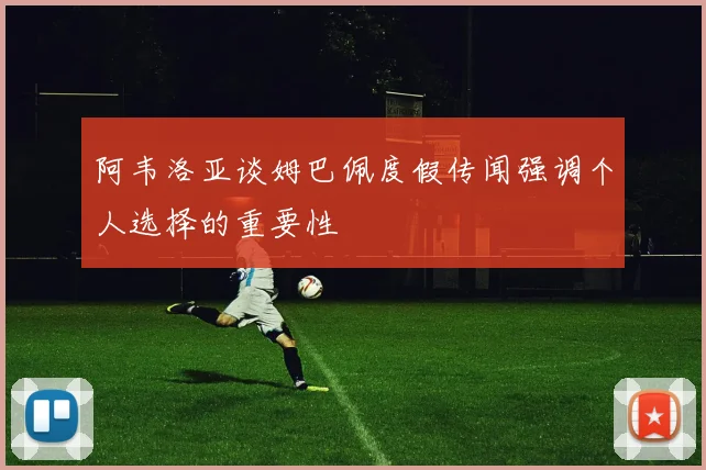 阿韦洛亚谈姆巴佩度假传闻强调个人选择的重要性