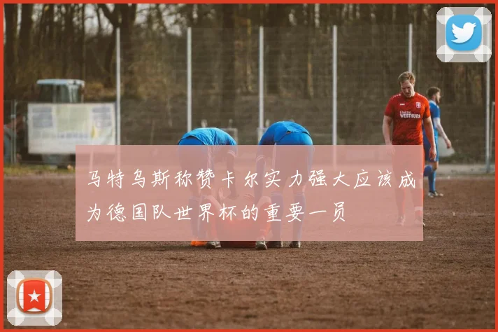 马特乌斯称赞卡尔实力强大应该成为德国队世界杯的重要一员