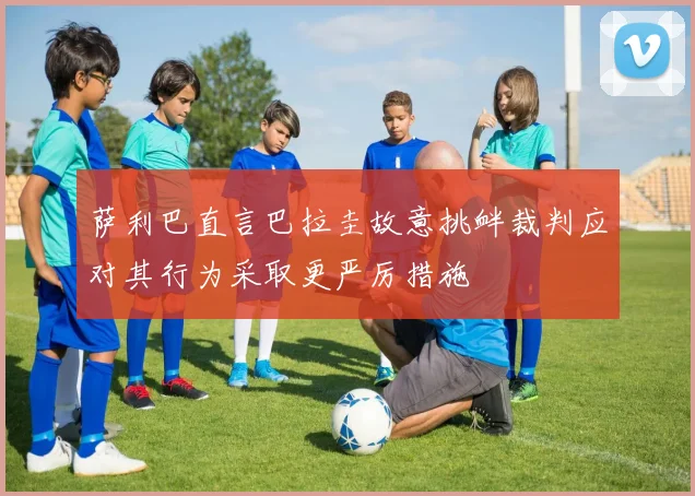 萨利巴直言巴拉圭故意挑衅裁判应对其行为采取更严厉措施