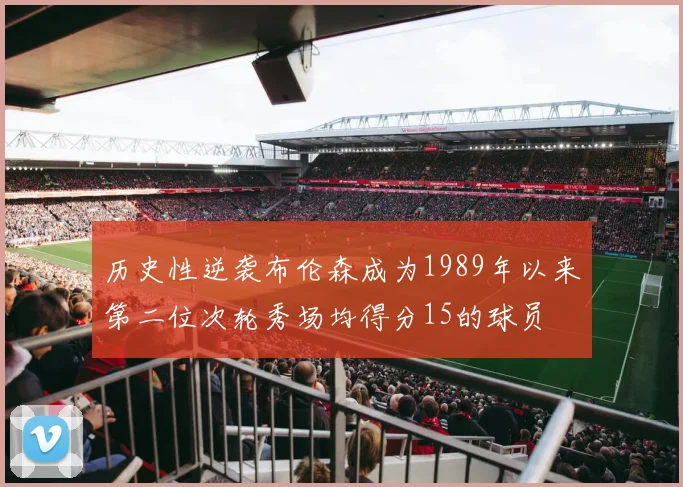历史性逆袭布伦森成为1989年以来第二位次轮秀场均得分15的球员