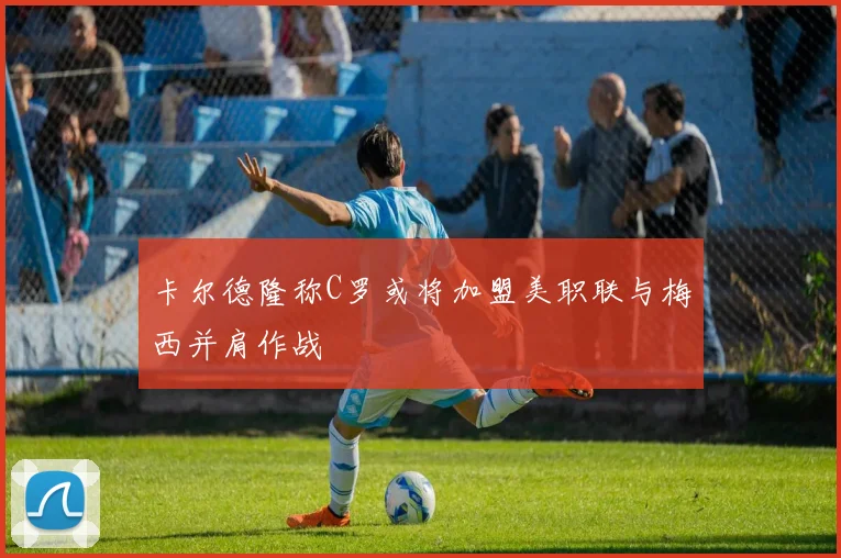 卡尔德隆称C罗或将加盟美职联与梅西并肩作战