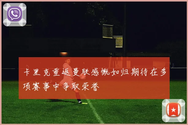 卡里克重返曼联感慨如归期待在多项赛事中争取荣誉