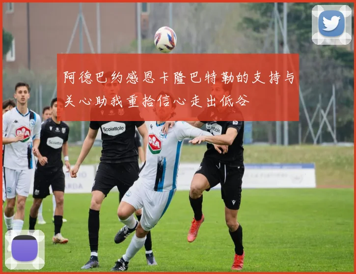 阿德巴约感恩卡隆巴特勒的支持与关心助我重拾信心走出低谷